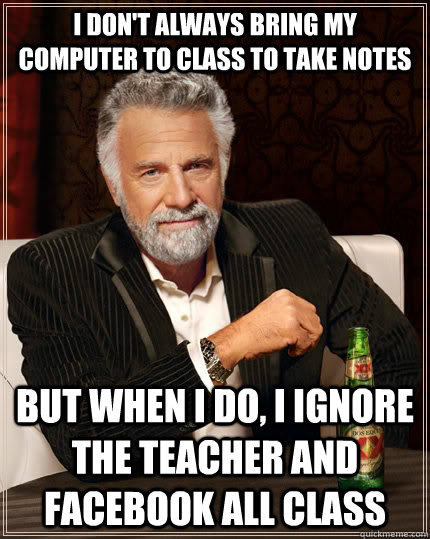 I don't always bring my computer to class to take notes but when I do, I ignore the teacher and Facebook all class - I don't always bring my computer to class to take notes but when I do, I ignore the teacher and Facebook all class  The Most Interesting Man In The World