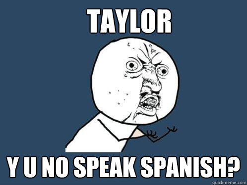 TAYLOR Y U NO SPEAK SPANISH?  Y U No