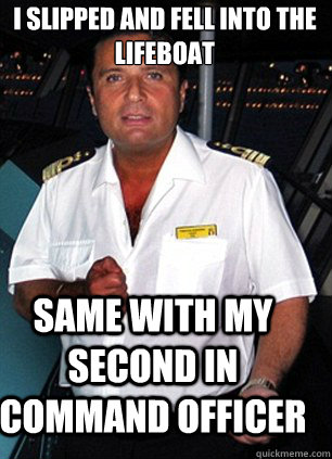 I slipped and fell into the lifeboat Same with my second in command officer  Scumbag Captain Schettino