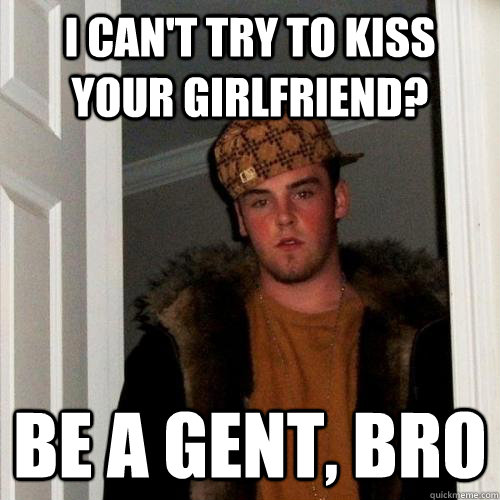 I can't try to kiss your girlfriend? Be a gent, bro  