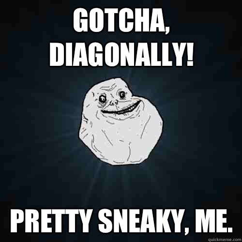 Gotcha, diagonally! Pretty sneaky, me.   Forever Alone