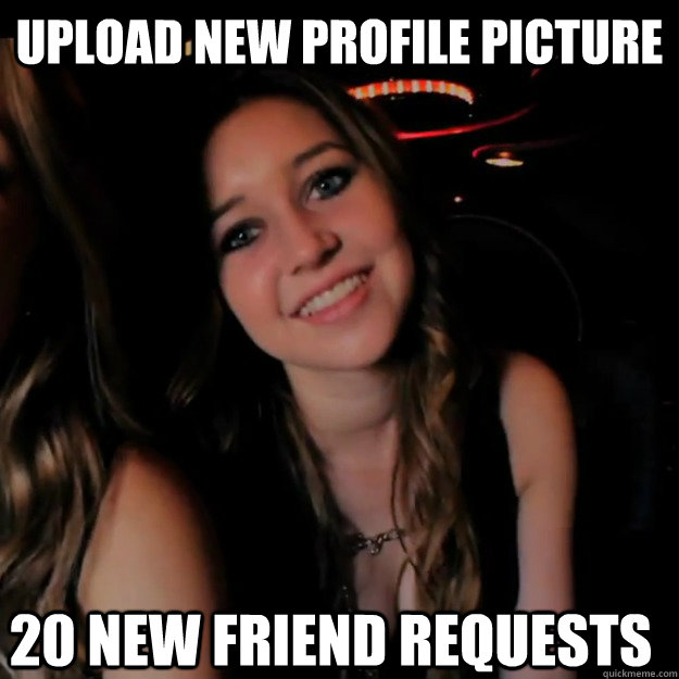 upload new profile picture 20 new friend requests  Hot Girl Problems