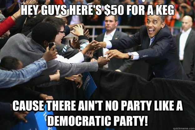 hey guys here's $50 for a keg cause there ain't no party like a democratic party! - hey guys here's $50 for a keg cause there ain't no party like a democratic party!  Misc