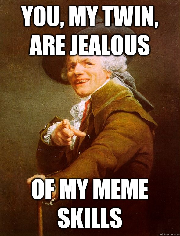 You, my twin, are jealous Of my meme skills  Joseph Ducreux