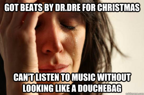 Got beats by dr.dre for christmas can't listen to music without looking like a douchebag  First World Problems