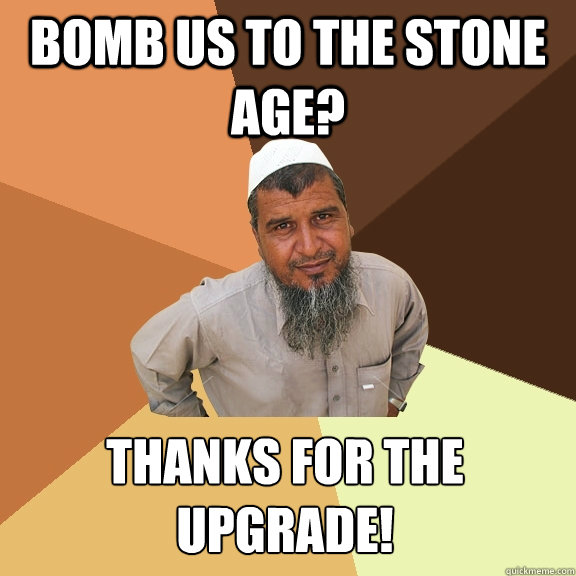 Bomb us to the stone age? Thanks for the upgrade!  Ordinary Muslim Man