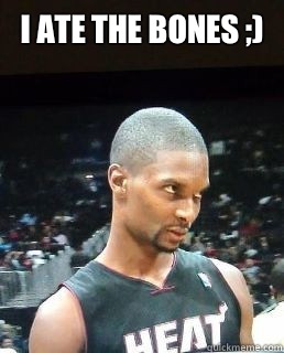 I ate the bones ;)   Hey Boo Chris Bosh