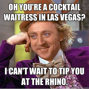 Oh you're a cocktail waitress in Las VEgas? I can't wait to tip you at the Rhino.  Condescending Wonka
