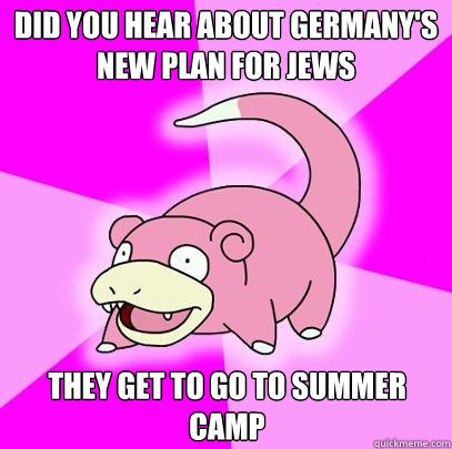 Did you hear about germany's new plan for jews They get to go to summer camp  Slowpoke