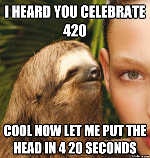 I heard you celebrate 420 cool now let me put the head in 4 20 seconds  rape sloth