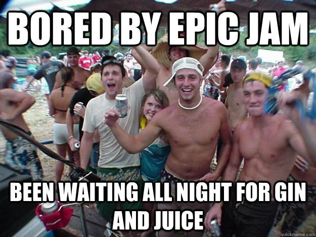 Bored by epic jam been waiting all night for Gin and Juice  Show Bro