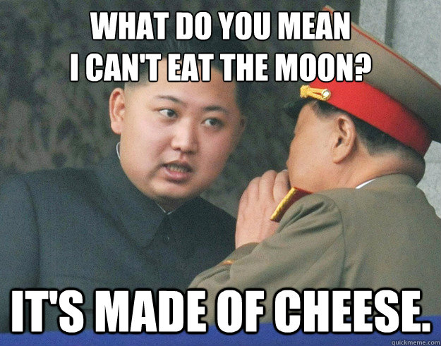What do you mean
I can't eat the moon? It's made of cheese.  Hungry Kim Jong Un