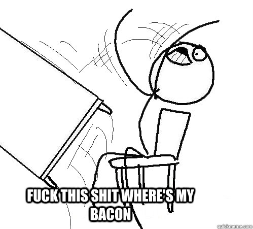  FUCK THIS SHIT WHERE'S MY BACON  rage table flip