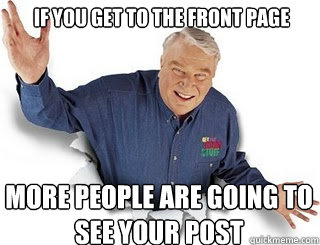 If you get to the front page More people are going to see your post   