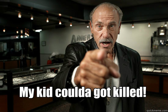 My kid coulda got killed!  