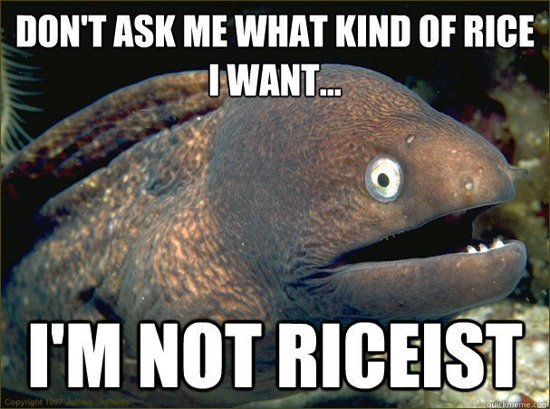 don't ask me what kind of rice I want...  I'm not riceist  Bad Joke Eel
