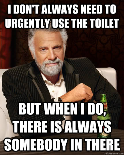 I don't always need to urgently use the toilet but when I do, there is always somebody in there  The Most Interesting Man In The World