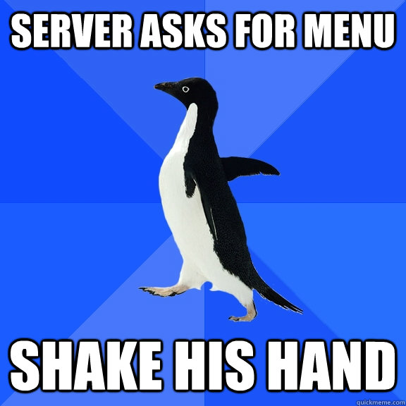 Server asks for menu Shake his hand  Socially Awkward Penguin