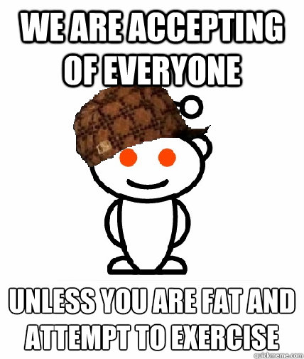 we are accepting of everyone unless you are fat and attempt to exercise  Scumbag Redditor