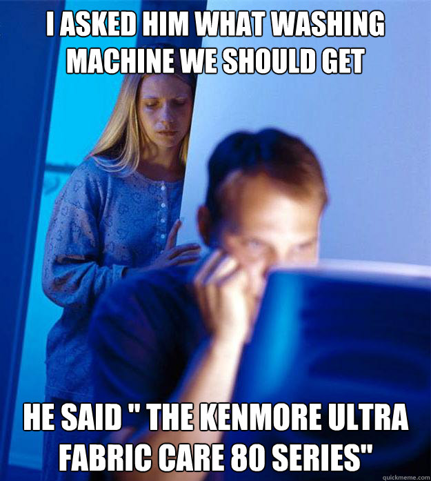 i ASKED HIM WHAT washing machine WE SHOULD GET HE SAID 