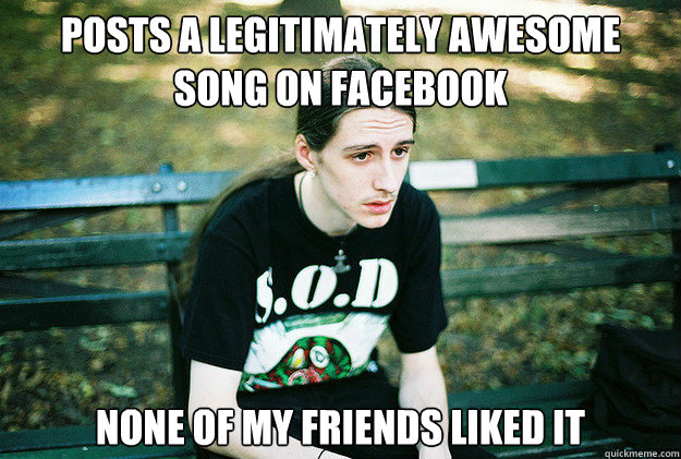 Posts a legitimately awesome song on facebook none of my friends liked it  