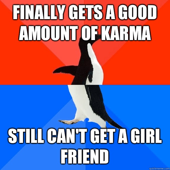 Finally gets a good amount of karma Still can't get a girl friend  Socially Awesome Awkward Penguin
