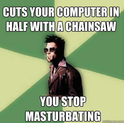 cuts your computer in half with a chainsaw you stop masturbating  Helpful Tyler Durden