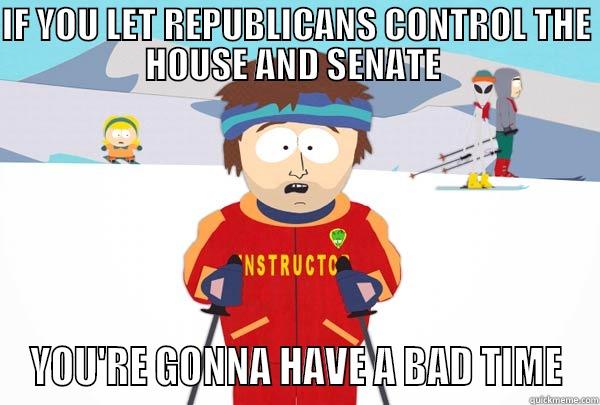 IF YOU LET REPUBLICANS CONTROL THE HOUSE AND SENATE  YOU'RE GONNA HAVE A BAD TIME Super Cool Ski Instructor