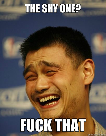 The Shy One? Fuck That  Yao Ming Nobody cares