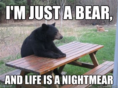 I'm just a bear, And life is a nightmear - I'm just a bear, And life is a nightmear  Lone bear