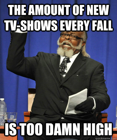 the amount of new tv-shows every fall is too damn high  The Rent Is Too Damn High