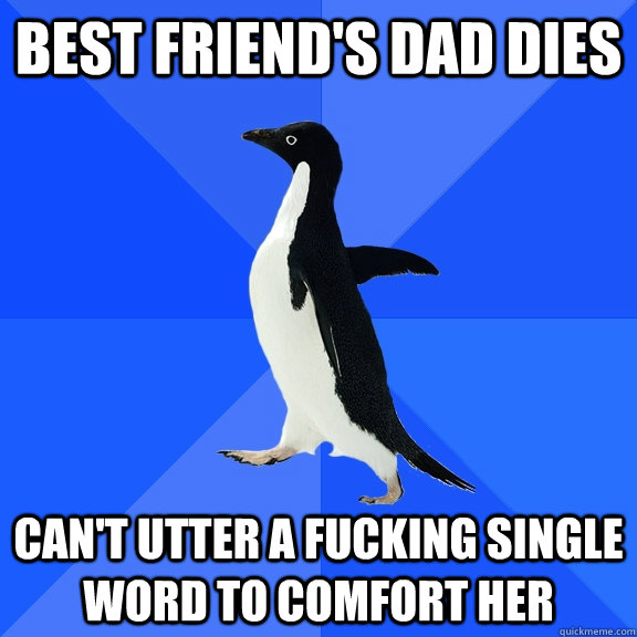 best friend's dad dies can't utter a fucking single word to comfort her  Socially Awkward Penguin