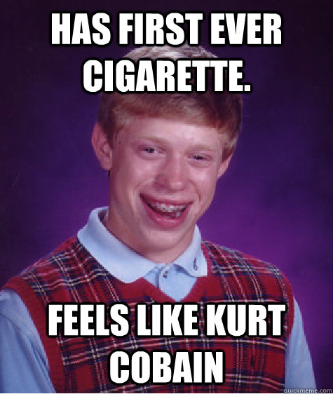 hAS FIRST EVER CIGARETTE. fEELS LIKE kURT cOBAIN - hAS FIRST EVER CIGARETTE. fEELS LIKE kURT cOBAIN  Bad Luck Brian