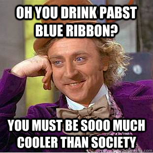 Oh you drink Pabst Blue Ribbon? You must be SOOO much cooler than society  Condescending Wonka