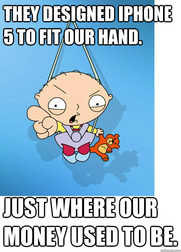 They designed iPhone 5 to fit our hand. Just where our money used to be.  stewie griffin