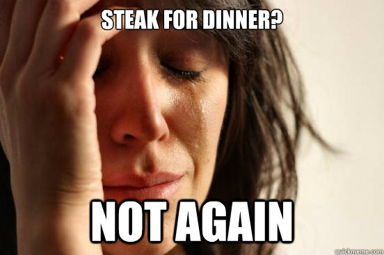 Steak for dinner? Not again  First World Problems