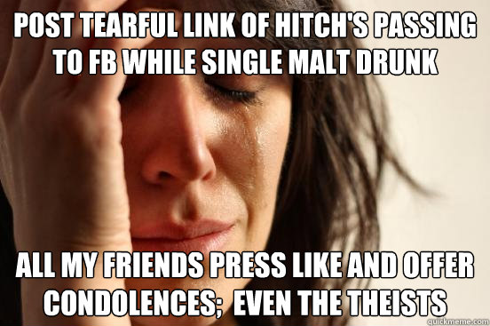 Post tearful link of Hitch's passing to FB while single Malt Drunk All my friends press like and offer condolences;  even the theists  First World Problems
