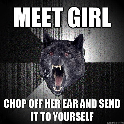 Meet girl chop off her ear and send it to yourself  Insanity Wolf