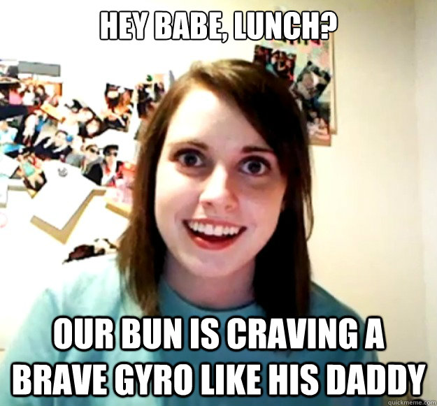 Hey Babe, Lunch? Our bun is craving a brave gyro like his daddy  Overly Attached Girlfriend