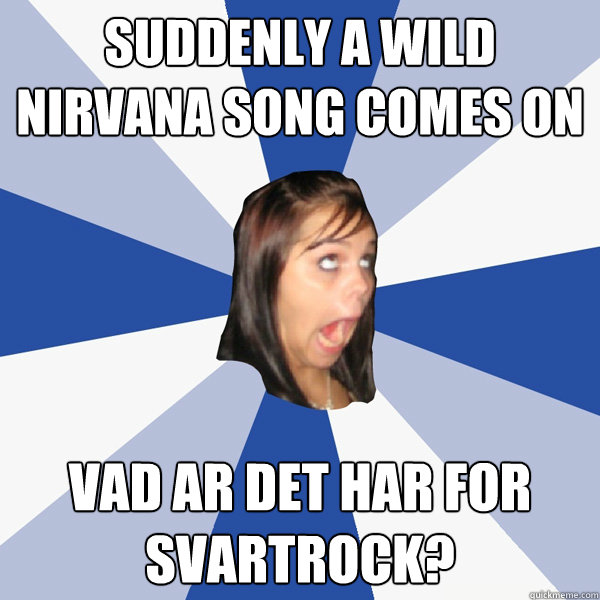 Suddenly a wild Nirvana song comes on Vad ar det har for svartrock?  Annoying Facebook Girl