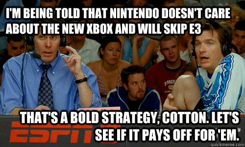 I'm being told that Nintendo doesn't care about the new Xbox and will skip E3 That's a bold strategy, Cotton. Let's see if it pays off for 'em.  - I'm being told that Nintendo doesn't care about the new Xbox and will skip E3 That's a bold strategy, Cotton. Let's see if it pays off for 'em.   Bold Strategy