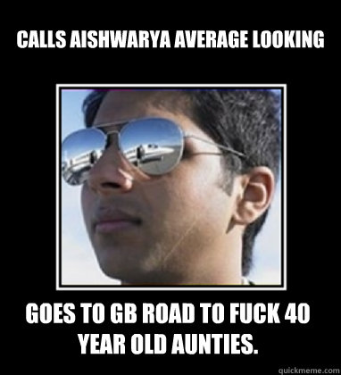 Calls Aishwarya Average looking goes to GB Road to fuck 40 year old Aunties.  Rich Delhi Boy