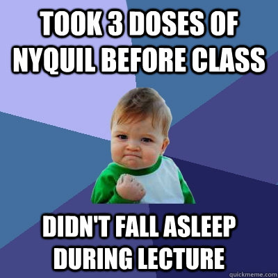 Took 3 doses of Nyquil before class Didn't fall asleep during lecture  Success Kid