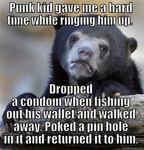 PUNK KID GAVE ME A HARD TIME WHILE RINGING HIM UP.  DROPPED A CONDOM WHEN FISHING OUT HIS WALLET AND WALKED AWAY. POKED A PIN HOLE IN IT AND RETURNED IT TO HIM. Confession Bear
