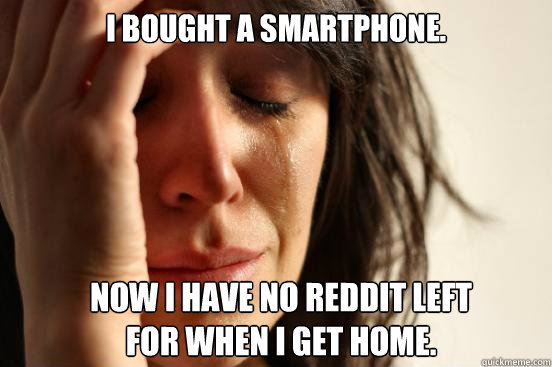 I bought a smartphone. Now I have no Reddit left 
for when I get home.  First World Problems