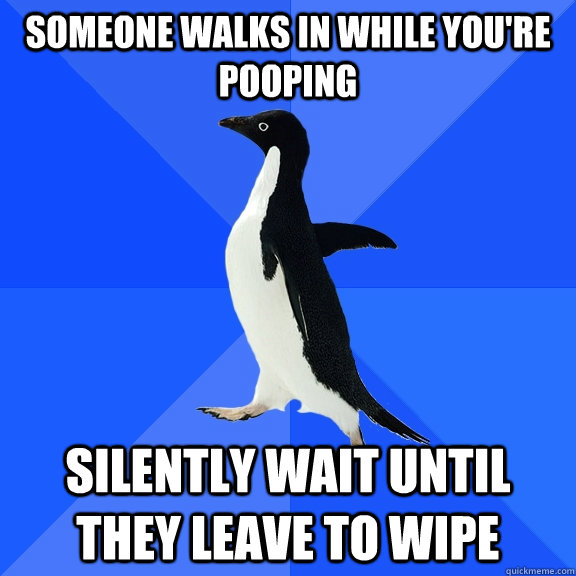 someone walks in while you're pooping silently wait until they leave to wipe  Socially Awkward Penguin
