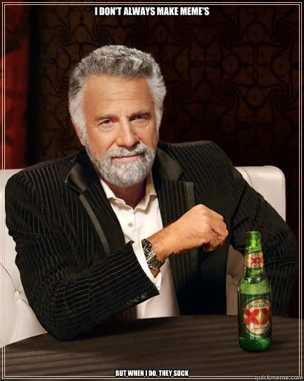 I don't always make meme's But when i do, they suck - I don't always make meme's But when i do, they suck  I dont always...