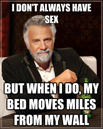 I don't always have 
sex but when I do, my bed moves miles from my wall  The Most Interesting Man In The World