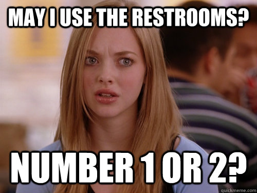 May I use the restrooms? Number 1 or 2?  