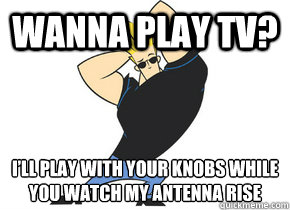 Wanna play TV? I’ll play with your knobs while you watch my antenna rise - Wanna play TV? I’ll play with your knobs while you watch my antenna rise  Pick-Up Line Johnny Bravo